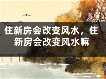住新房会改变风水，住新房会改变风水嘛
