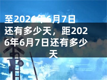 至2026年6月7日还有多少天，距2026年6月7日还有多少天