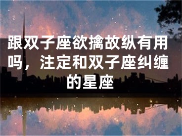 跟双子座欲擒故纵有用吗，注定和双子座纠缠的星座