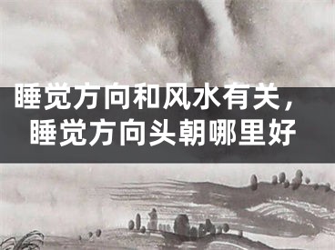 睡觉方向和风水有关,睡觉方向头朝哪里好