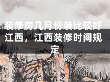 装修房几月份装比较好江西，江西装修时间规定