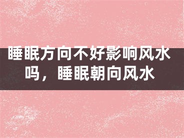 睡眠方向不好影响风水吗,睡眠朝向风水