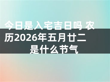 今日是入宅吉日吗 农历2026年五月廿二是什么节气