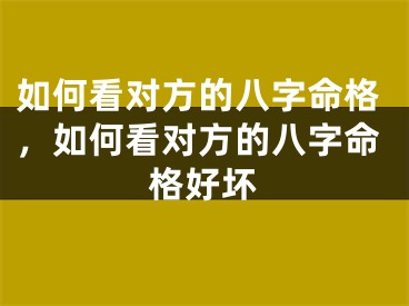 如何看对方的八字命格，如何看对方的八字命格好坏