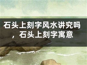 石头上刻字风水讲究吗，石头上刻字寓意