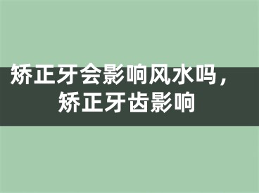 矫正牙会影响风水吗，矫正牙齿影响
