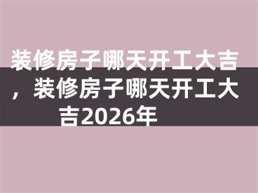 装修房子哪天开工大吉,装修房子哪天开工大吉2026年