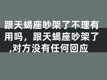 跟天蝎座吵架了不理有用吗,跟天蝎座吵架了,对方没有任何回应
