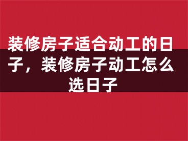 装修房子适合动工的日子，装修房子动工怎么选日子