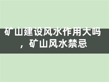 矿山建设风水作用大吗，矿山风水禁忌