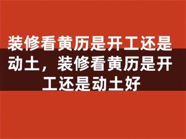 装修看黄历是开工还是动土，装修看黄历是开工还是动土好