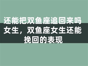 还能把双鱼座追回来吗女生，双鱼座女生还能挽回的表现