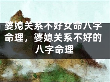 婆媳关系不好女命八字命理，婆媳关系不好的八字命理