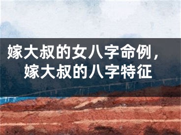 嫁大叔的女八字命例，嫁大叔的八字特征