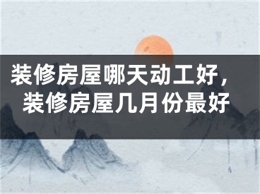 装修房屋哪天动工好，装修房屋几月份最好