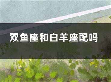 双鱼座和白羊座配吗