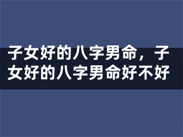 子女好的八字男命，子女好的八字男命好不好