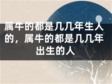 属牛的都是几几年生人的，属牛的都是几几年出生的人