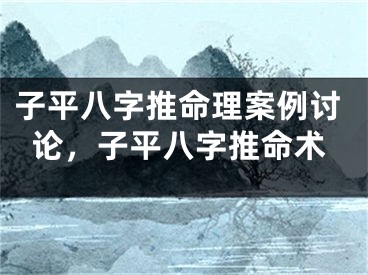 子平八字推命理案例讨论，子平八字推命术