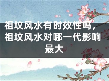 祖坟风水有时效性吗，祖坟风水对哪一代影响最大