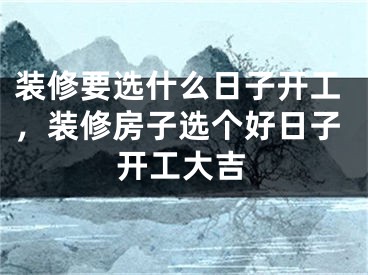 装修要选什么日子开工，装修房子选个好日子开工大吉