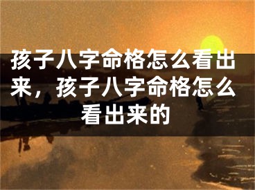 孩子八字命格怎么看出来，孩子八字命格怎么看出来的