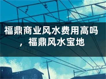 福鼎商业风水费用高吗,福鼎风水宝地