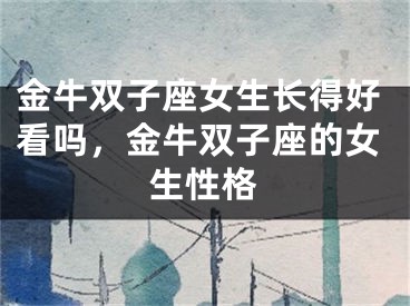 金牛双子座女生长得好看吗，金牛双子座的女生性格