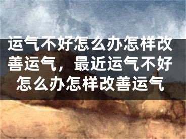 运气不好怎么办怎样改善运气,最近运气不好怎么办怎样改善运气