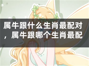 属牛跟什么生肖最配对，属牛跟哪个生肖最配