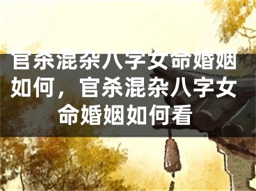 官杀混杂八字女命婚姻如何，官杀混杂八字女命婚姻如何看