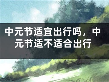 中元节适宜出行吗，中元节适不适合出行