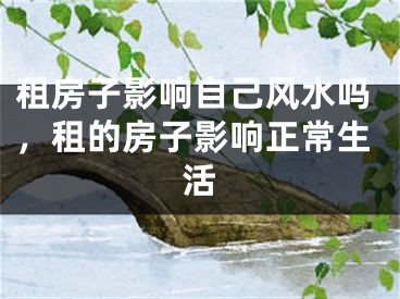 租房子影响自己风水吗，租的房子影响正常生活
