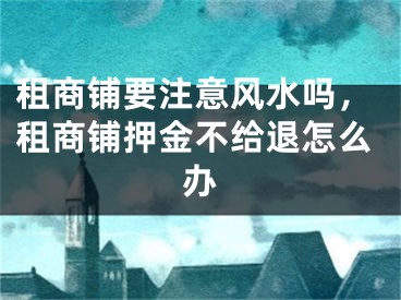 租商铺要注意风水吗，租商铺押金不给退怎么办