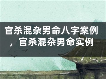 官杀混杂男命八字案例，官杀混杂男命实例