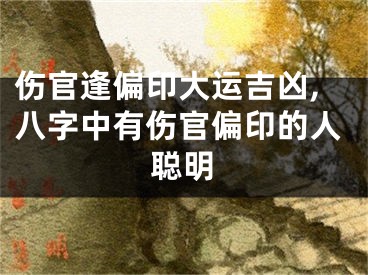 伤官逢偏印大运吉凶,八字中有伤官偏印的人聪明