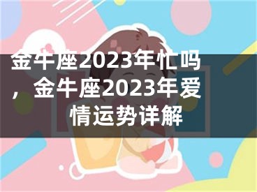 金牛座2023年忙吗,金牛座2023年爱情运势详解