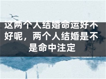 这两个人结婚命运好不好呢，两个人结婚是不是命中注定