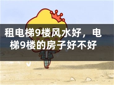 租电梯9楼风水好，电梯9楼的房子好不好