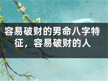 容易破财的男命八字特征,容易破财的人