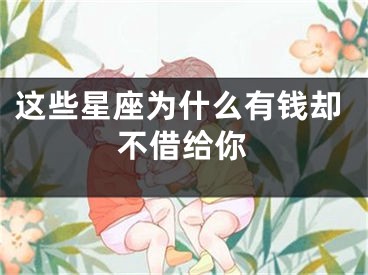 这些星座为什么有钱却不借给你