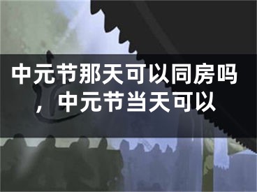 中元节那天可以同房吗，中元节当天可以