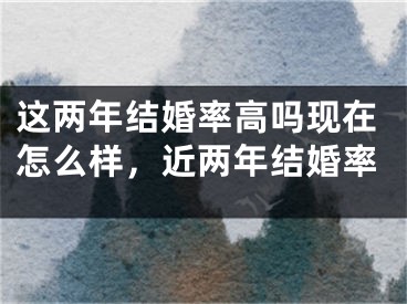 这两年结婚率高吗现在怎么样，近两年结婚率