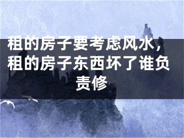 租的房子要考虑风水，租的房子东西坏了谁负责修