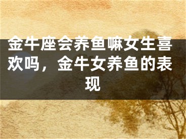 金牛座会养鱼嘛女生喜欢吗，金牛女养鱼的表现
