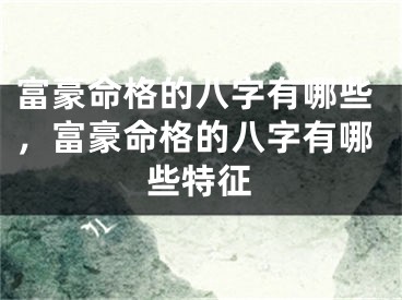 富豪命格的八字有哪些,富豪命格的八字有哪些特征