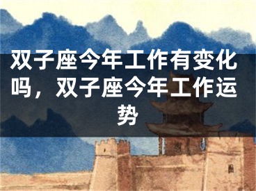 双子座今年工作有变化吗，双子座今年工作运势