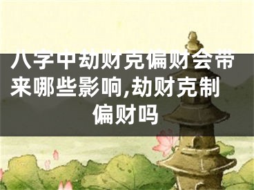 八字中劫财克偏财会带来哪些影响,劫财克制偏财吗