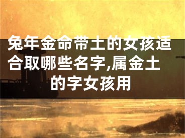 兔年金命带土的女孩适合取哪些名字,属金土的字女孩用