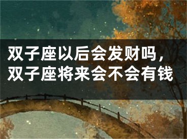 双子座以后会发财吗，双子座将来会不会有钱